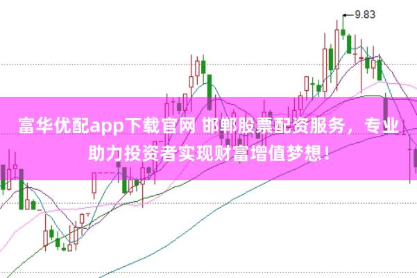 富华优配app下载官网 邯郸股票配资服务，专业助力投资者实现财富增值梦想！
