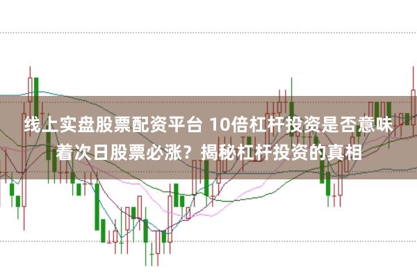 线上实盘股票配资平台 10倍杠杆投资是否意味着次日股票必涨？揭秘杠杆投资的真相