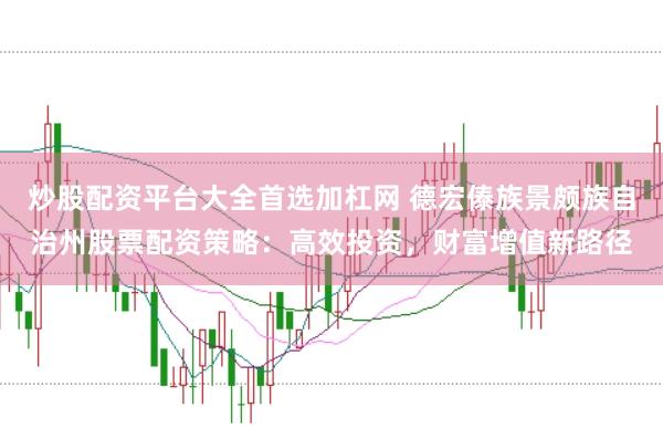 炒股配资平台大全首选加杠网 德宏傣族景颇族自治州股票配资策略：高效投资，财富增值新路径