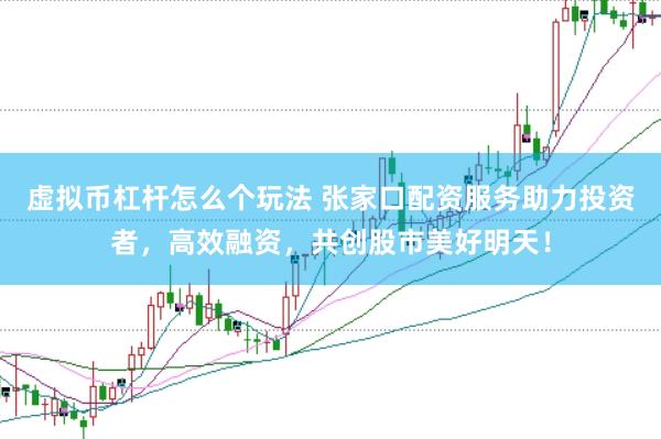 虚拟币杠杆怎么个玩法 张家口配资服务助力投资者，高效融资，共创股市美好明天！