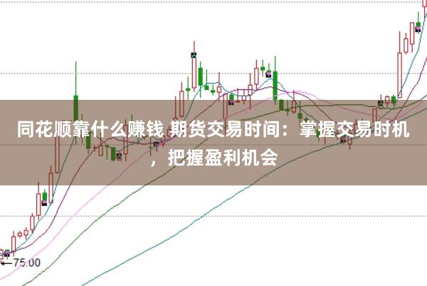同花顺靠什么赚钱 期货交易时间：掌握交易时机，把握盈利机会