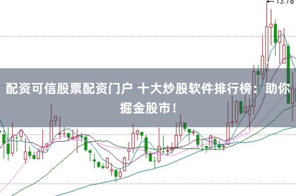 配资可信股票配资门户 十大炒股软件排行榜：助你掘金股市！