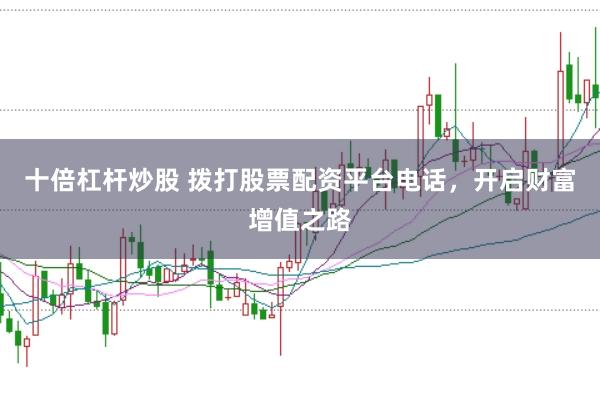 十倍杠杆炒股 拨打股票配资平台电话，开启财富增值之路