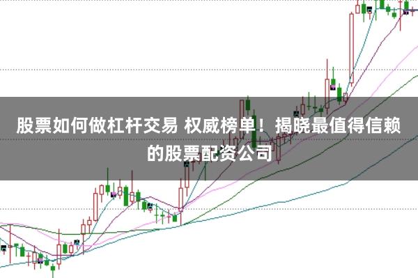 股票如何做杠杆交易 权威榜单！揭晓最值得信赖的股票配资公司