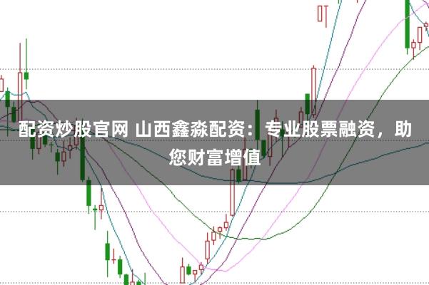 配资炒股官网 山西鑫淼配资：专业股票融资，助您财富增值