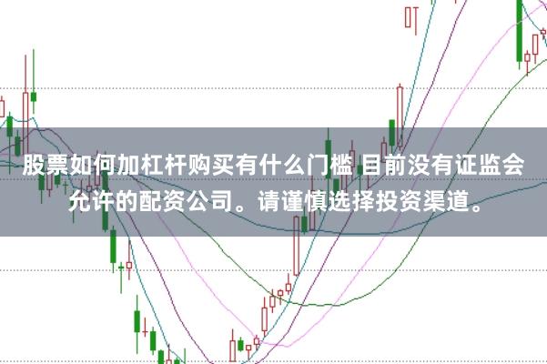 股票如何加杠杆购买有什么门槛 目前没有证监会允许的配资公司。请谨慎选择投资渠道。