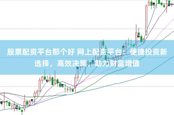 股票配资平台那个好 网上配资平台：便捷投资新选择，高效决策，助力财富增值