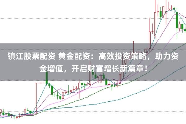 镇江股票配资 黄金配资：高效投资策略，助力资金增值，开启财富增长新篇章！