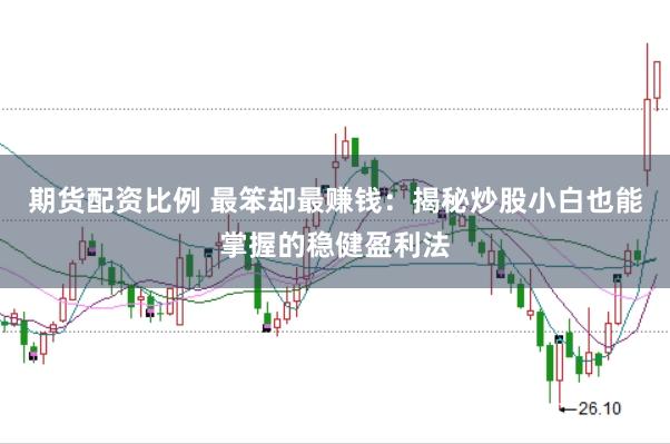 期货配资比例 最笨却最赚钱：揭秘炒股小白也能掌握的稳健盈利法