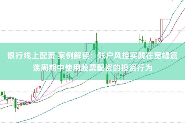 银行线上配资 案例解读：账户风控实践在宽幅震荡周期中使用股票配资的投资行为