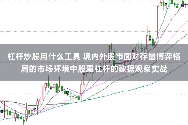 杠杆炒股用什么工具 境内外股市面对存量博弈格局的市场环境中股票杠杆的数据观察实战