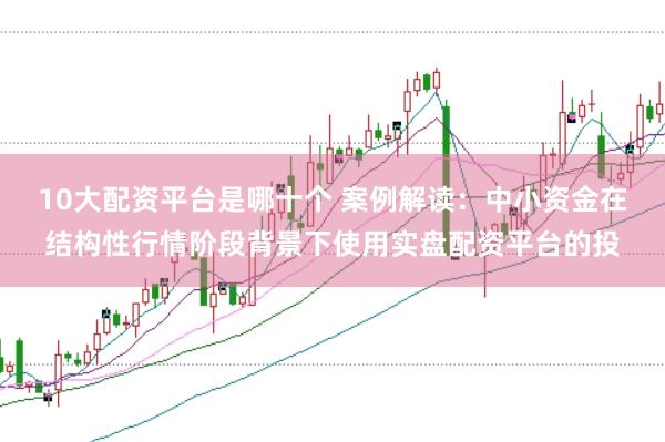 10大配资平台是哪十个 案例解读：中小资金在结构性行情阶段背景下使用实盘配资平台的投