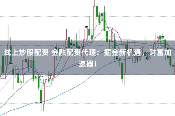 线上炒股配资 金融配资代理：掘金新机遇，财富加速器！