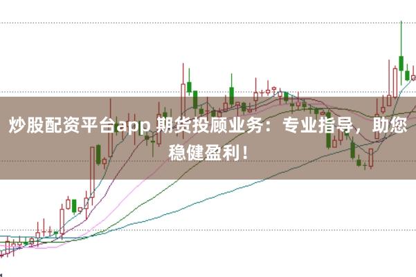 炒股配资平台app 期货投顾业务：专业指导，助您稳健盈利！