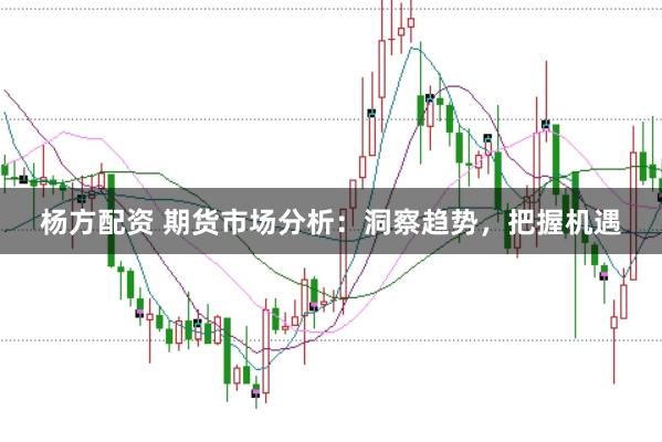 杨方配资 期货市场分析：洞察趋势，把握机遇