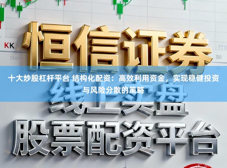 十大炒股杠杆平台 结构化配资：高效利用资金，实现稳健投资与风险分散的策略