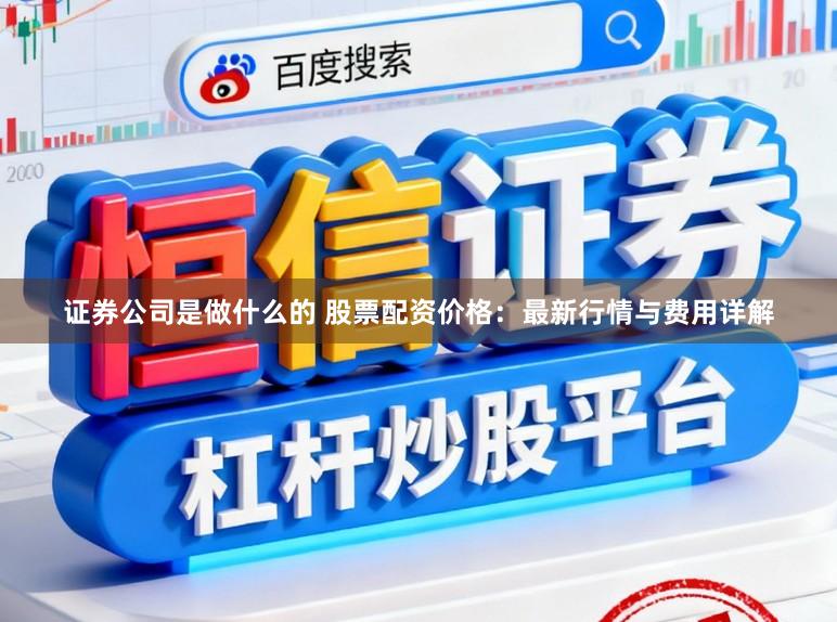 证券公司是做什么的 股票配资价格：最新行情与费用详解