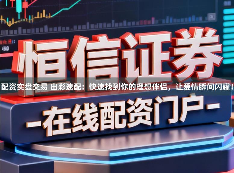 配资实盘交易 出彩速配：快速找到你的理想伴侣，让爱情瞬间闪耀！
