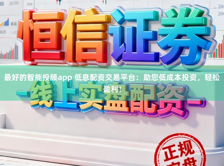 最好的智能投顾app 低息配资交易平台：助您低成本投资，轻松盈利！