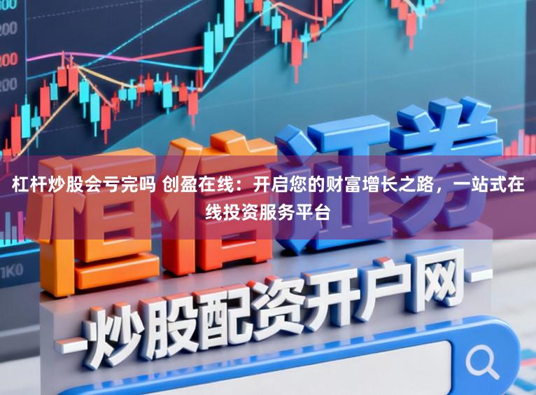 杠杆炒股会亏完吗 创盈在线：开启您的财富增长之路，一站式在线投资服务平台