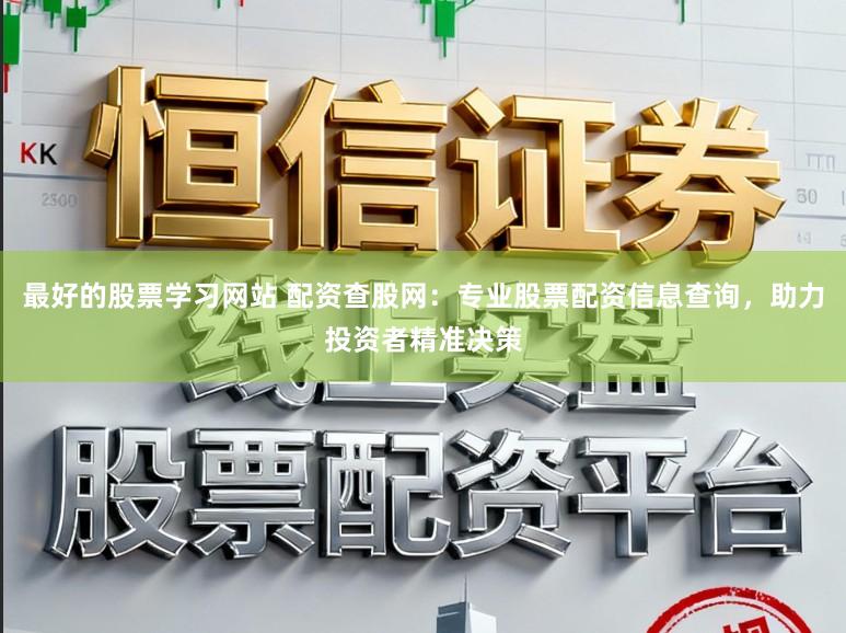 最好的股票学习网站 配资查股网：专业股票配资信息查询，助力投资者精准决策