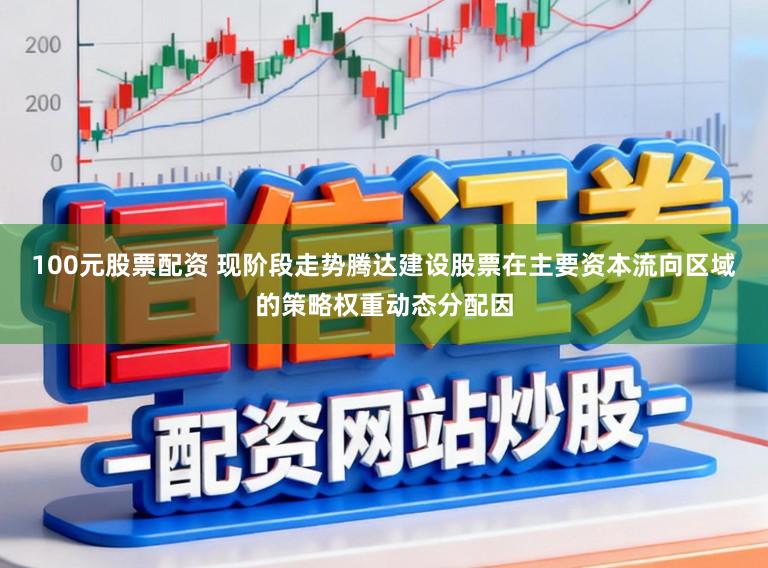 100元股票配资 现阶段走势腾达建设股票在主要资本流向区域的策略权重动态分配因
