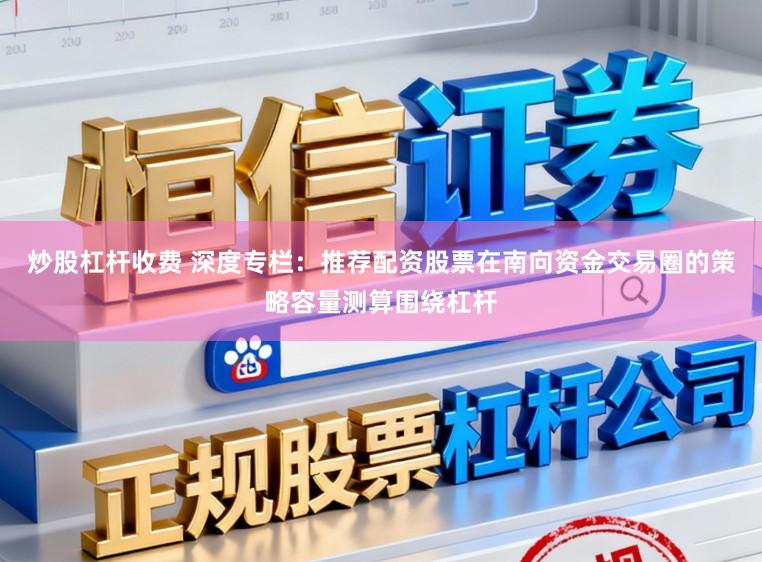 炒股杠杆收费 深度专栏：推荐配资股票在南向资金交易圈的策略容量测算围绕杠杆