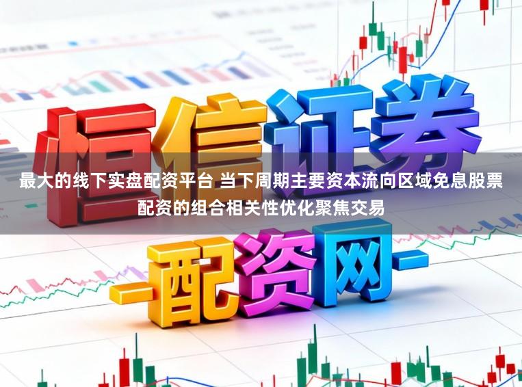 最大的线下实盘配资平台 当下周期主要资本流向区域免息股票配资的组合相关性优化聚焦交易