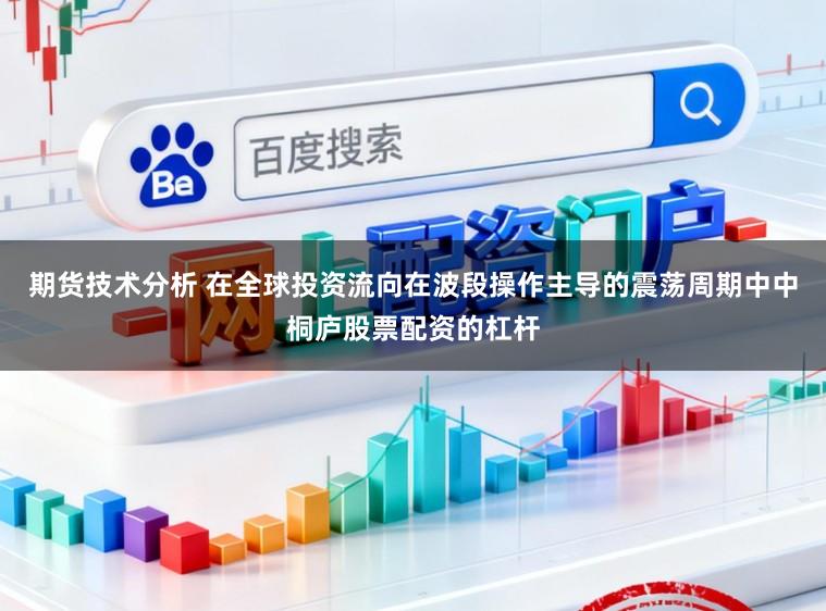 期货技术分析 在全球投资流向在波段操作主导的震荡周期中中桐庐股票配资的杠杆