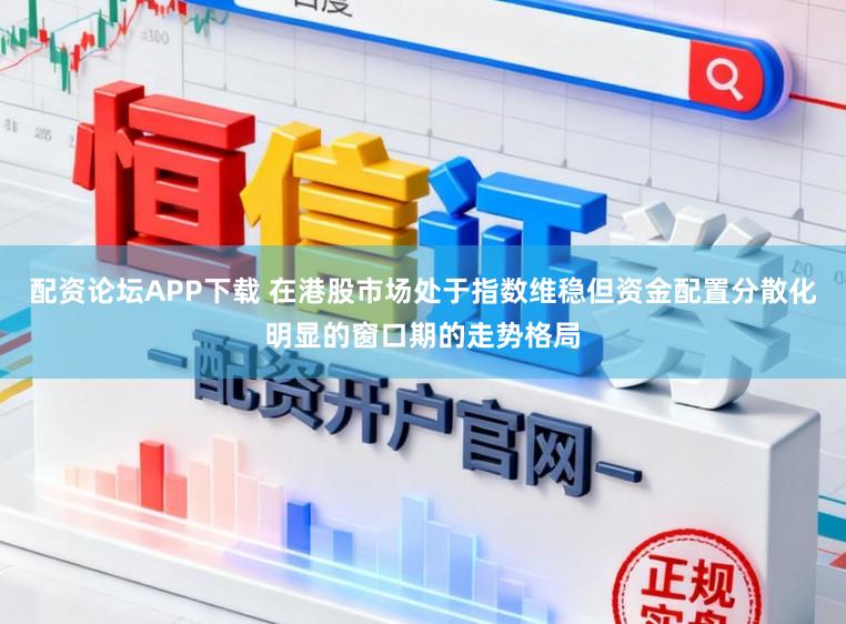配资论坛APP下载 在港股市场处于指数维稳但资金配置分散化明显的窗口期的走势格局