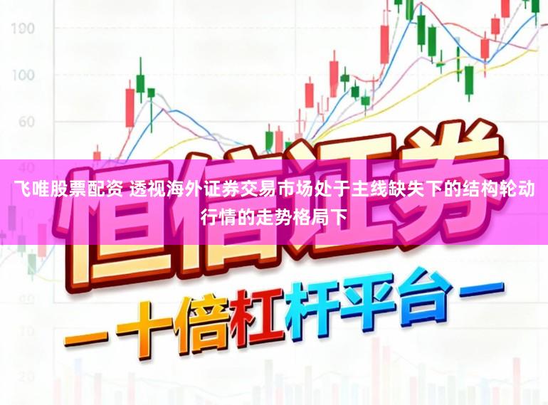 飞唯股票配资 透视海外证券交易市场处于主线缺失下的结构轮动行情的走势格局下