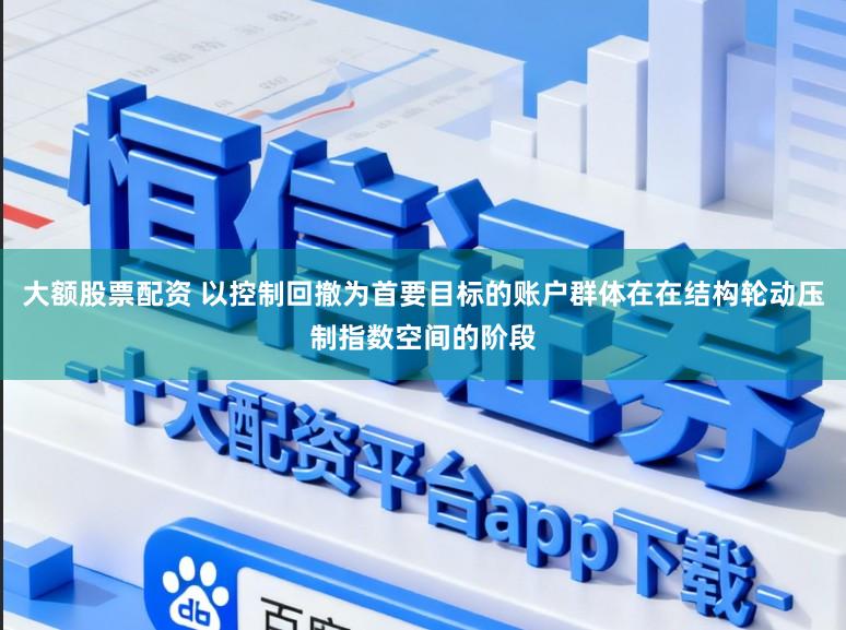 大额股票配资 以控制回撤为首要目标的账户群体在在结构轮动压制指数空间的阶段