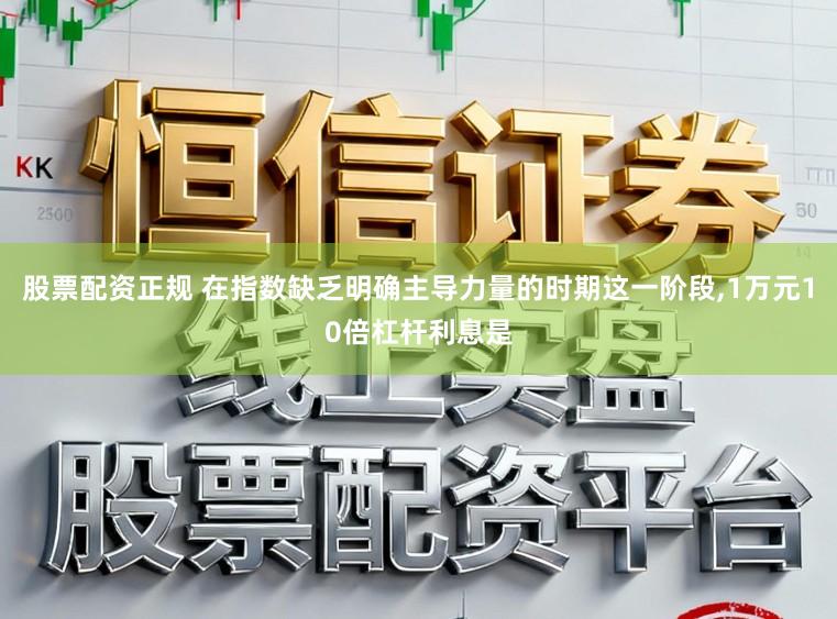 股票配资正规 在指数缺乏明确主导力量的时期这一阶段,1万元10倍杠杆利息是