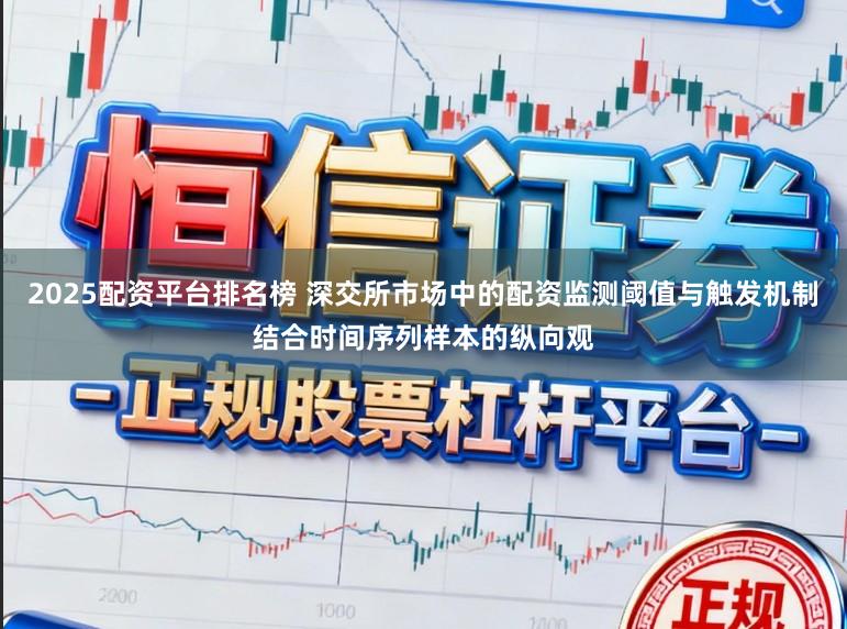 2025配资平台排名榜 深交所市场中的配资监测阈值与触发机制结合时间序列样本的纵向观