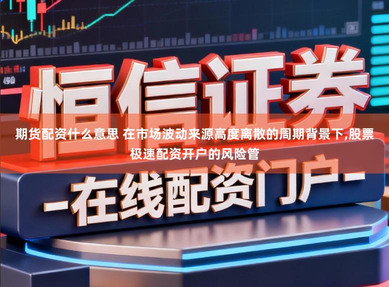 期货配资什么意思 在市场波动来源高度离散的周期背景下,股票极速配资开户的风险管