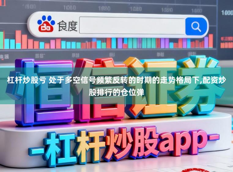 杠杆炒股亏 处于多空信号频繁反转的时期的走势格局下,配资炒股排行的仓位弹