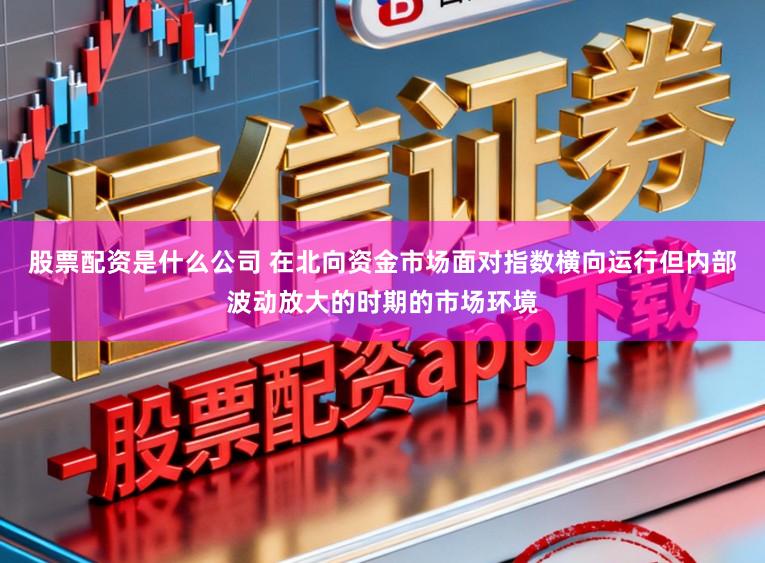 股票配资是什么公司 在北向资金市场面对指数横向运行但内部波动放大的时期的市场环境