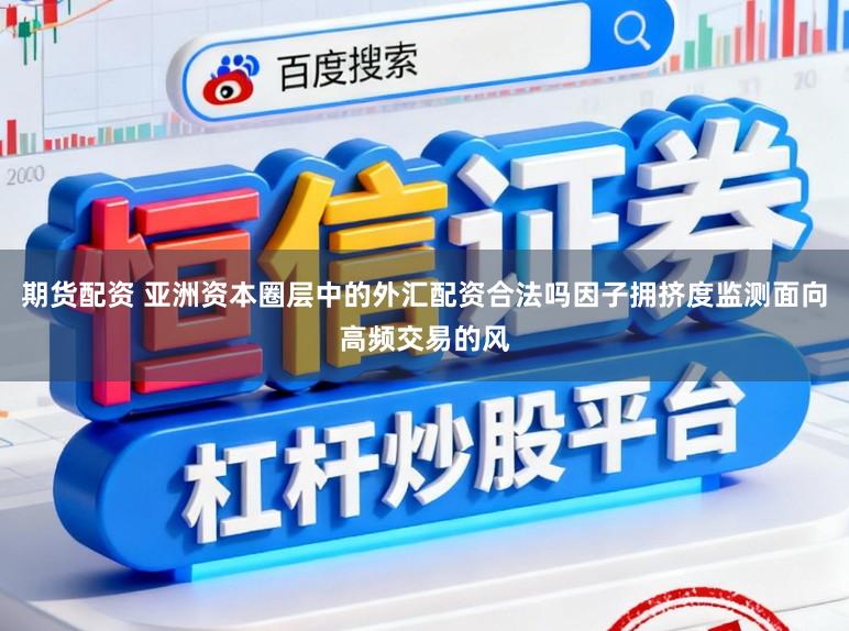期货配资 亚洲资本圈层中的外汇配资合法吗因子拥挤度监测面向高频交易的风