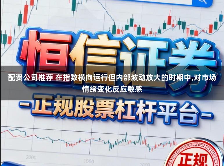 配资公司推荐 在指数横向运行但内部波动放大的时期中,对市场情绪变化反应敏感