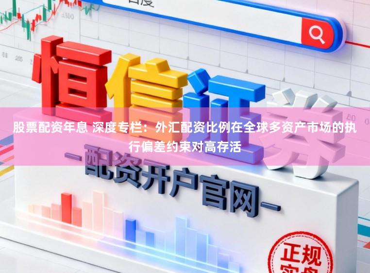 股票配资年息 深度专栏：外汇配资比例在全球多资产市场的执行偏差约束对高存活