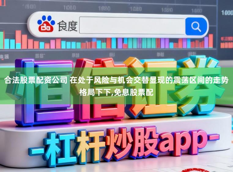 合法股票配资公司 在处于风险与机会交替显现的震荡区间的走势格局下下,免息股票配