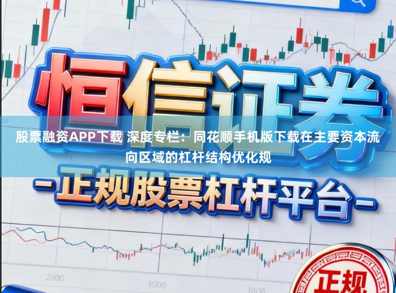股票融资APP下载 深度专栏：同花顺手机版下载在主要资本流向区域的杠杆结构优化规