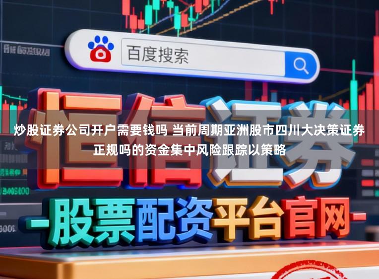 炒股证券公司开户需要钱吗 当前周期亚洲股市四川大决策证券正规吗的资金集中风险跟踪以策略