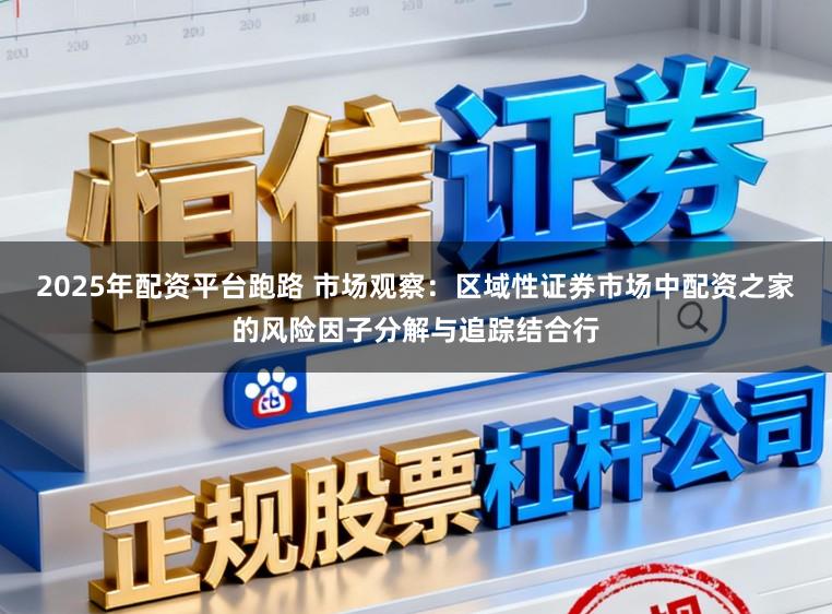 2025年配资平台跑路 市场观察：区域性证券市场中配资之家的风险因子分解与追踪结合行