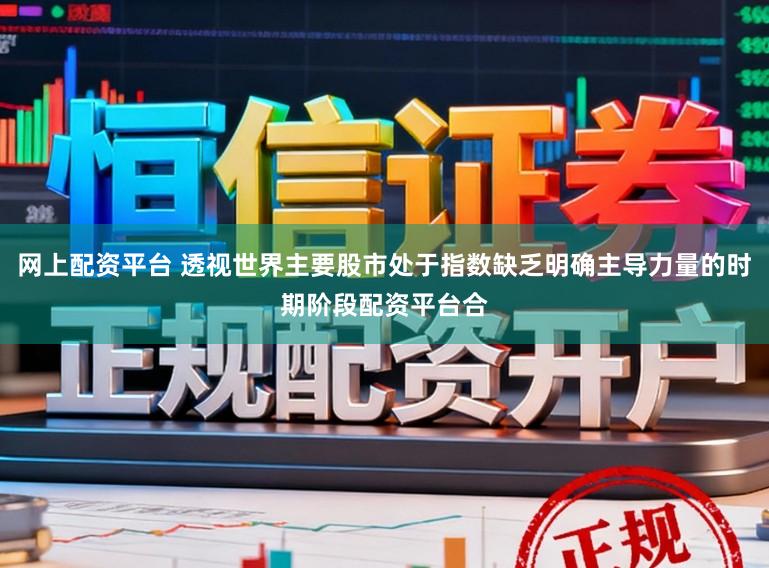 网上配资平台 透视世界主要股市处于指数缺乏明确主导力量的时期阶段配资平台合