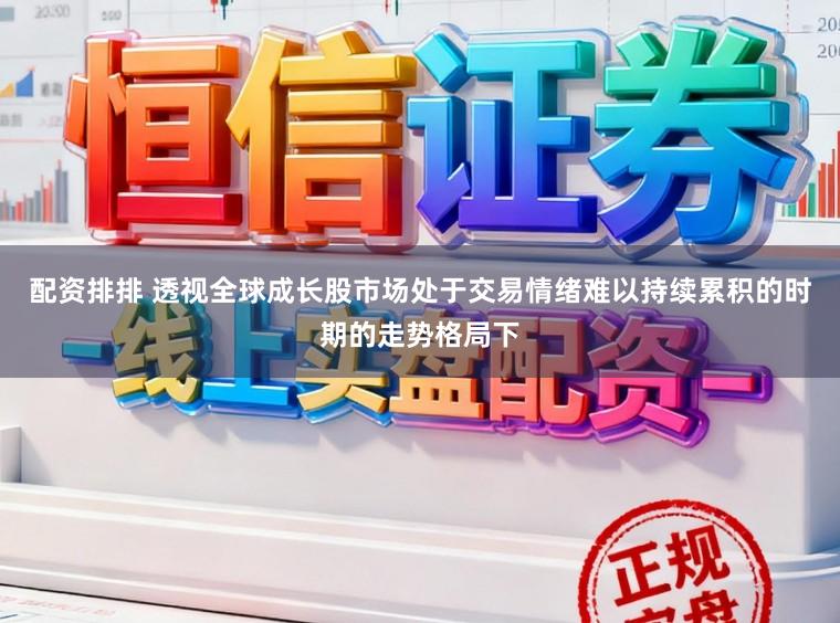 配资排排 透视全球成长股市场处于交易情绪难以持续累积的时期的走势格局下