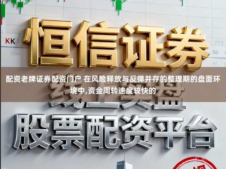 配资老牌证券配资门户 在风险释放与反弹并存的整理期的盘面环境中,资金周转速度较快的