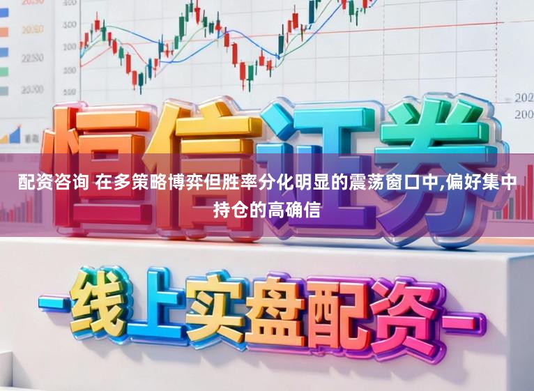 配资咨询 在多策略博弈但胜率分化明显的震荡窗口中,偏好集中持仓的高确信