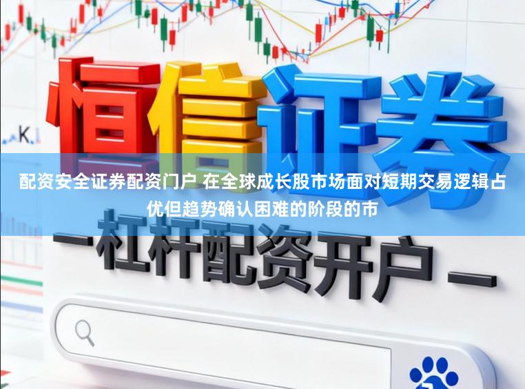 配资安全证券配资门户 在全球成长股市场面对短期交易逻辑占优但趋势确认困难的阶段的市