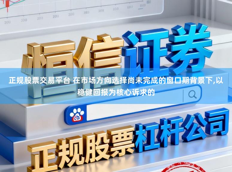 正规股票交易平台 在市场方向选择尚未完成的窗口期背景下,以稳健回报为核心诉求的